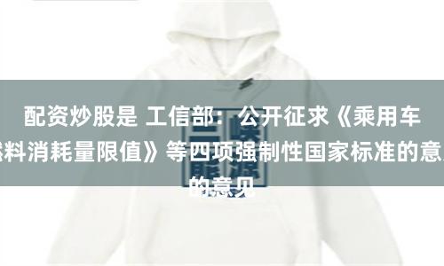配资炒股是 工信部：公开征求《乘用车燃料消耗量限值》等四项强制性国家标准的意见