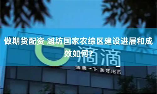 做期货配资 潍坊国家农综区建设进展和成效如何？