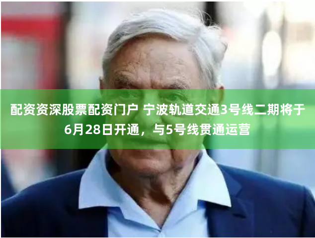 配资资深股票配资门户 宁波轨道交通3号线二期将于6月28日开通，与5号线贯通运营