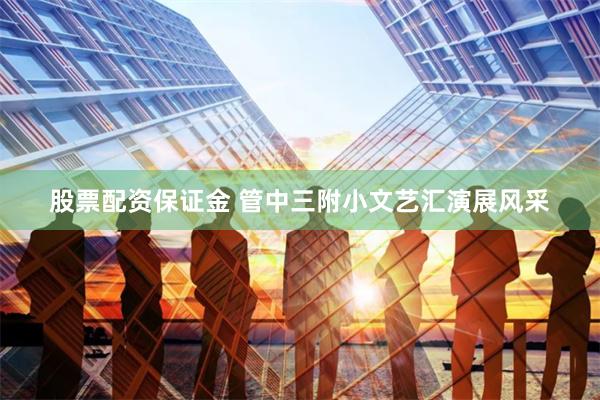 股票配资保证金 管中三附小文艺汇演展风采