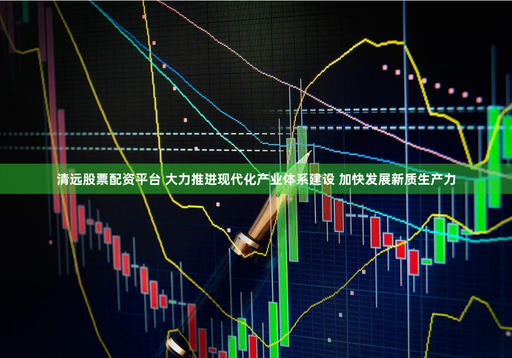 清远股票配资平台 大力推进现代化产业体系建设 加快发展新质生产力