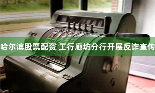 哈尔滨股票配资 工行廊坊分行开展反诈宣传