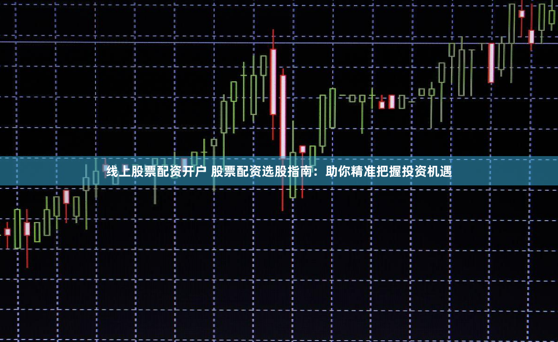线上股票配资开户 股票配资选股指南：助你精准把握投资机遇