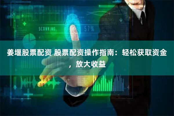 姜堰股票配资 股票配资操作指南：轻松获取资金，放大收益