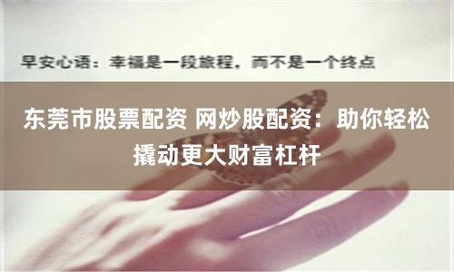 东莞市股票配资 网炒股配资：助你轻松撬动更大财富杠杆