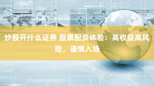 炒股开什么证券 股票配资体验：高收益高风险，谨慎入场