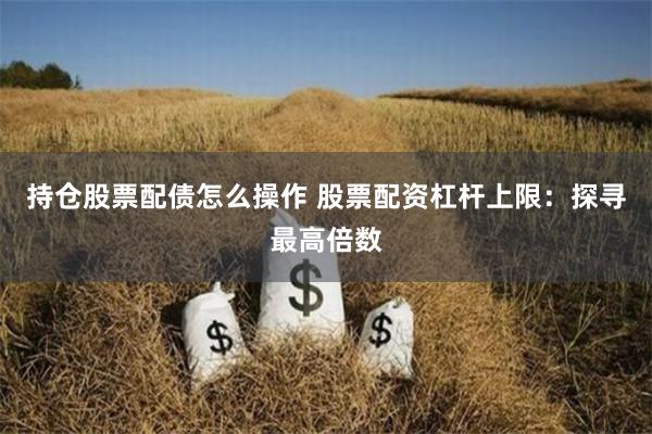 持仓股票配债怎么操作 股票配资杠杆上限：探寻最高倍数