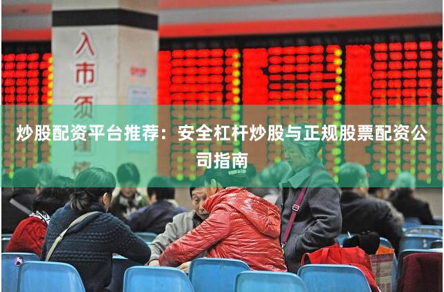 炒股配资平台推荐：安全杠杆炒股与正规股票配资公司指南