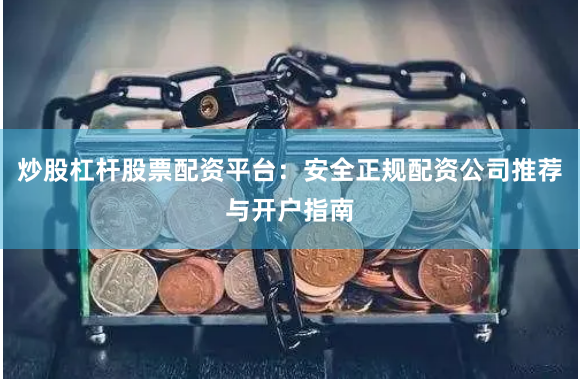 炒股杠杆股票配资平台：安全正规配资公司推荐与开户指南