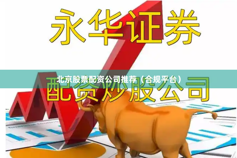 北京股票配资公司推荐（合规平台）