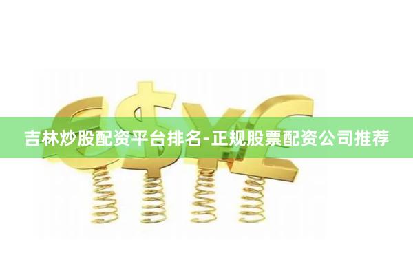 吉林炒股配资平台排名-正规股票配资公司推荐
