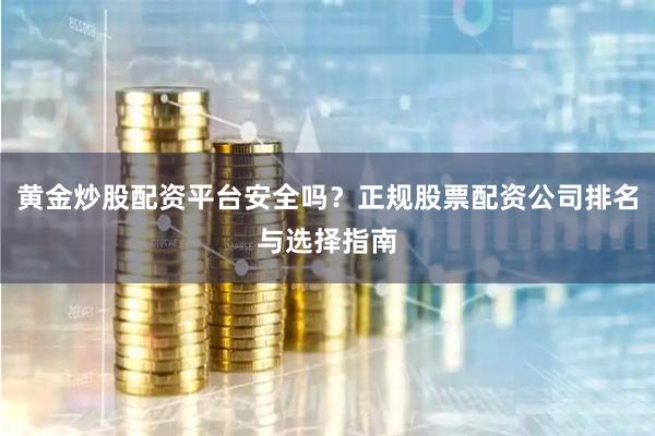 黄金炒股配资平台安全吗？正规股票配资公司排名与选择指南