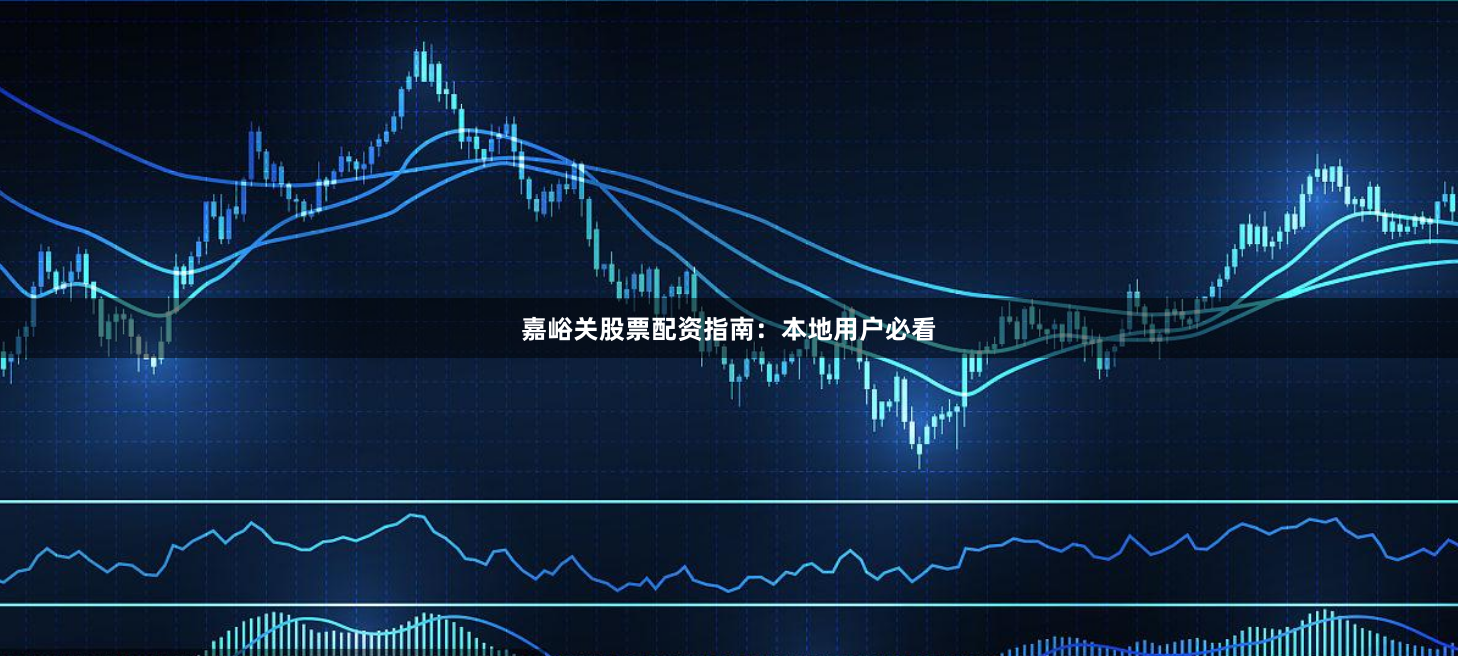 嘉峪关股票配资指南:本地用户必看