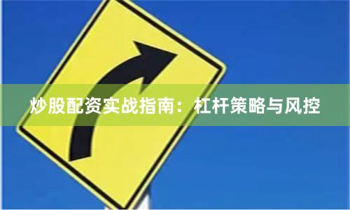 炒股配资实战指南：杠杆策略与风控