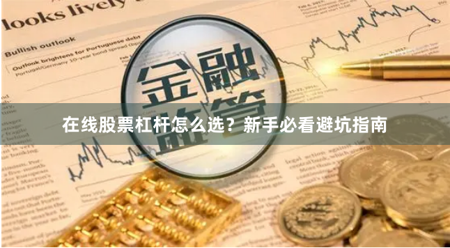 在线股票杠杆怎么选？新手必看避坑指南
