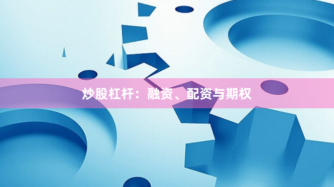 炒股杠杆：融资、配资与期权