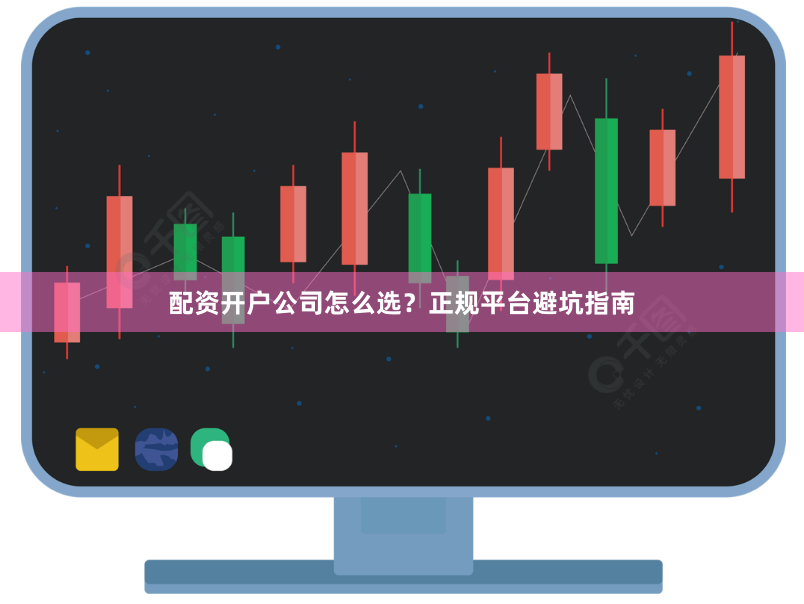 配资开户公司怎么选？正规平台避坑指南
