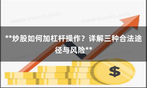 **炒股如何加杠杆操作？详解三种合法途径与风险**