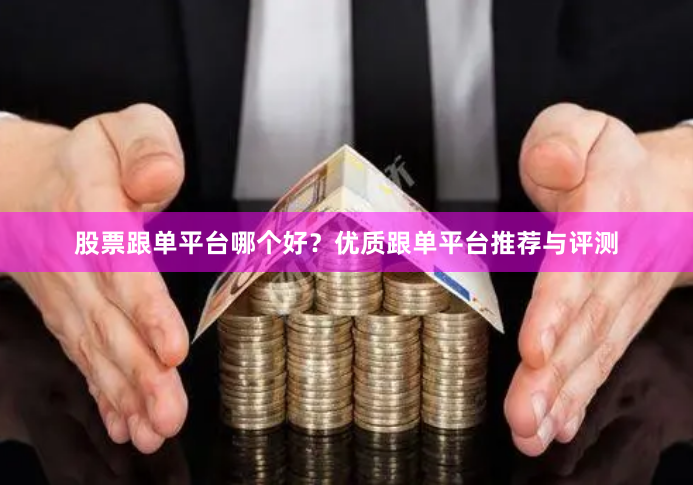 股票跟单平台哪个好？优质跟单平台推荐与评测