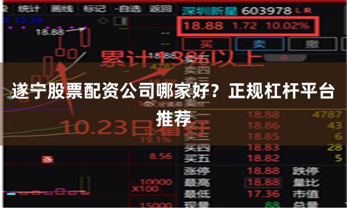遂宁股票配资公司哪家好？正规杠杆平台推荐