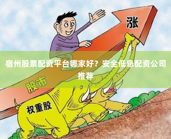 宿州股票配资平台哪家好？安全低息配资公司推荐