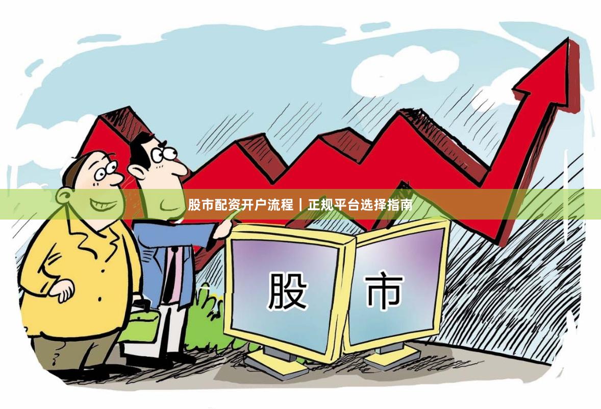 股市配资开户流程｜正规平台选择指南