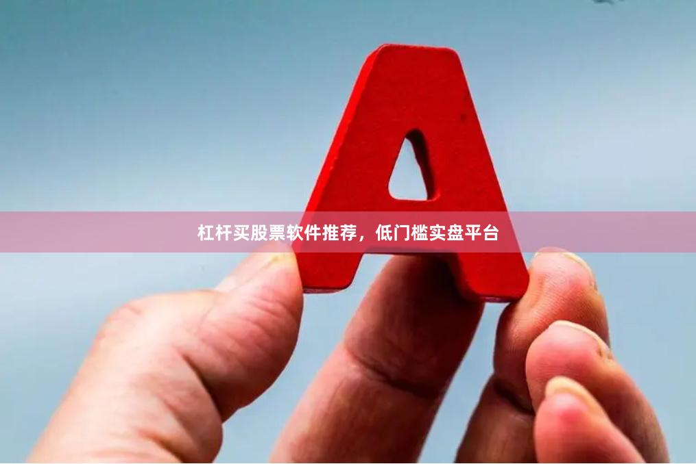 杠杆买股票软件推荐，低门槛实盘平台