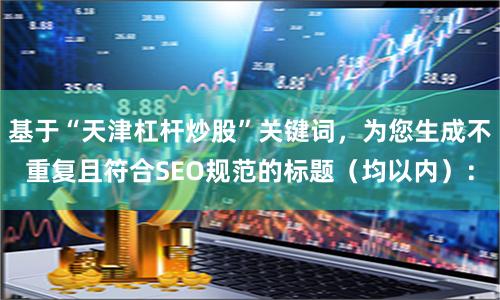 基于“天津杠杆炒股”关键词，为您生成不重复且符合SEO规范的标题（均以内）：