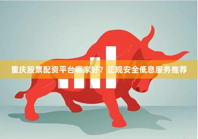 重庆股票配资平台哪家好？正规安全低息服务推荐