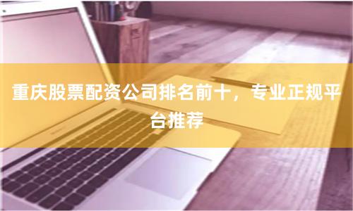 重庆股票配资公司排名前十，专业正规平台推荐