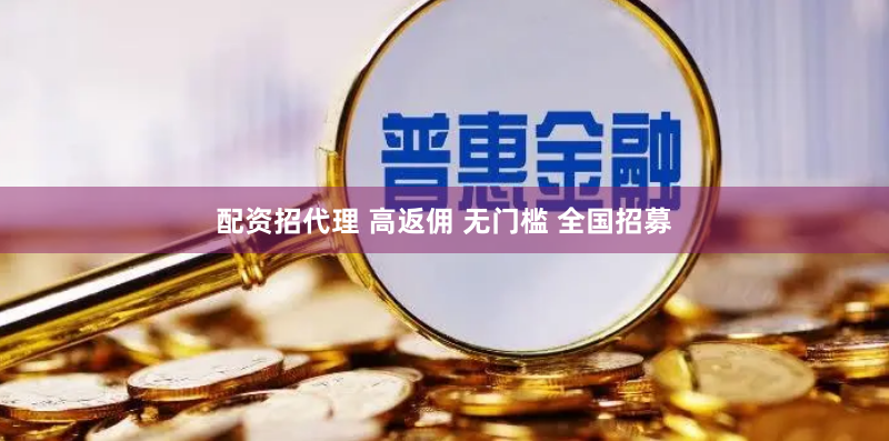 配资招代理 高返佣 无门槛 全国招募